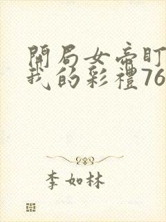 开局女帝盯上了我的彩礼76集