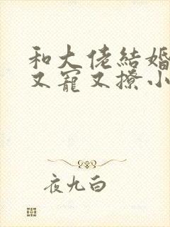 和大佬结婚后他又宠又撩小说