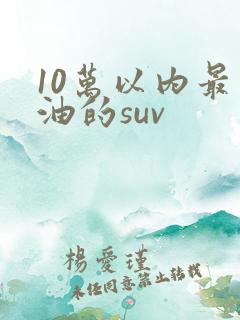 10万以内最省油的suv