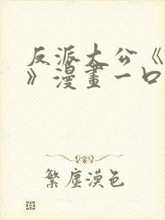 反派大公《抗婚》漫画一口气看完