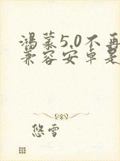 鸿蒙5.0不再兼容安卓是真的吗