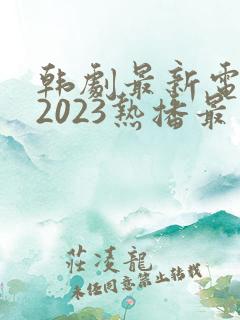 韩剧最新电视剧2023热播最火剧