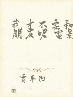 我才不要和你做朋友呢 电影