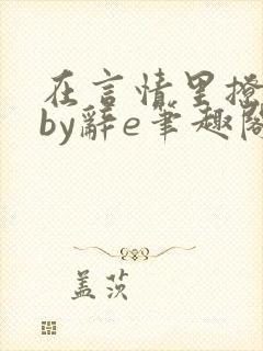 在言情里撩直男by辞e笔趣阁全文免费阅读