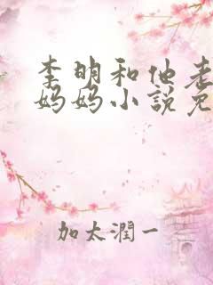 李明和他老婆的妈妈小说免费阅读