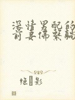 深情男配的炮灰前妻佛系躺平了免费阅读