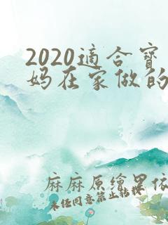 2020适合宝妈在家做的工作