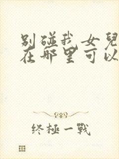 别碰我女儿短剧在哪里可以免费看