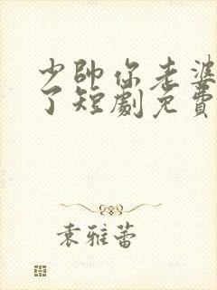 少帅你老婆又跑了短剧免费版