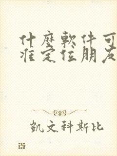 什么软件可以精准定位朋友位置