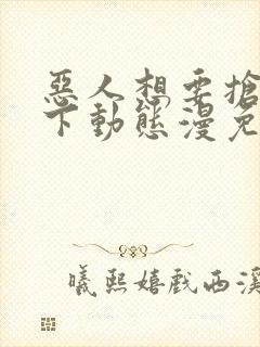 恶人想要抢救一下动态漫免费版观看