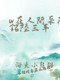 w在人间采薇阿铭陆三平