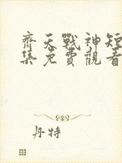 齐天战神短剧全集免费观看