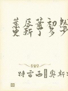 叶辰萧初然最快更新了多少章