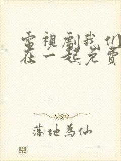 电视剧我们好好在一起免费观看完整版