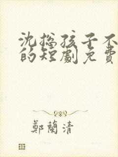 沈总孩子不是你的短剧免费观看全集