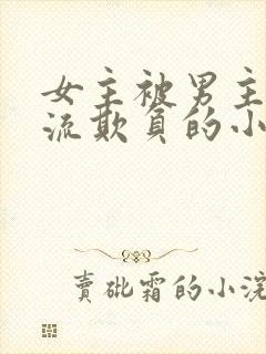 女主被男主们轮流欺负的小说