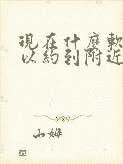 现在什么软件可以约到附近的人