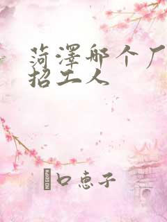 菏泽哪个厂子急招工人