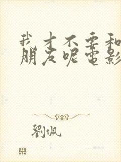 我才不要和你做朋友呢电影票房