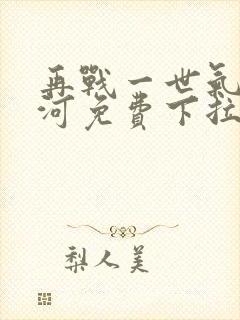 再战一世气冲星河免费下拉式奇漫屋