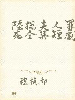 陆总夫人罪不至死全集短剧免费