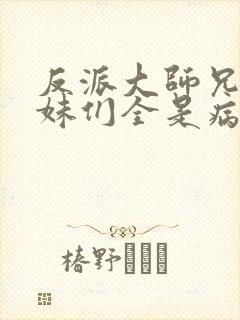 反派大师兄,师妹们全是病娇 txt