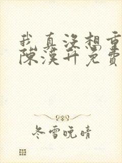 我真没想重生啊陈汉升免费阅读全文