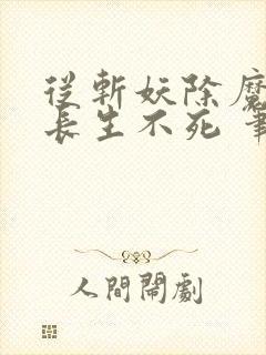从斩妖除魔开始长生不死 笔趣阁txt下载