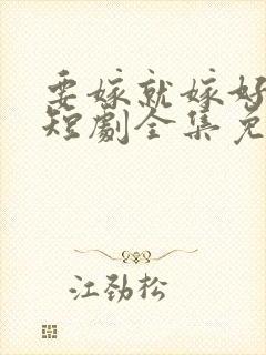 要嫁就嫁好男人短剧全集免费观看