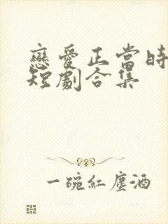 恋爱正当时免费短剧合集