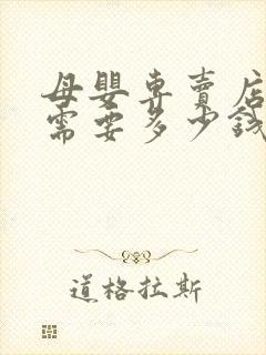 母婴专卖店加盟需要多少钱