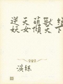 逆天萌兽 绝世妖女倾天下