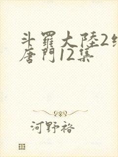 斗罗大陆2绝世唐门12集