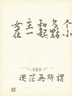 女主和多个男主在一起点小说