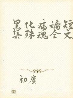 黑化病娇短篇合集殊魂全文