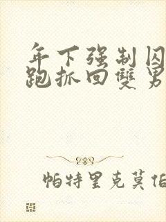 年下强制囚禁逃跑抓回双男主