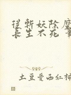 从斩妖除魔开始长生不死 笔趣阁最新