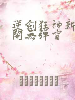 逆剑狂神新笔趣阁无弹窗