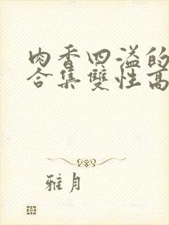 肉香四溢的香艳合集双性高h