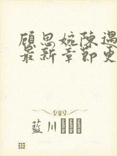 顾思婉陈遇小说最新章节更新时间