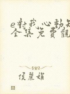 e对我心动短剧全集免费观看