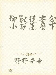 御兽从零分开始小说怎么下载