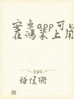 安卓app可以在鸿蒙上用吗