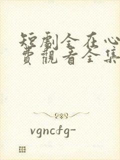 短剧全在心上免费观看全集高清版