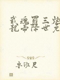 武魂罗三炮我乃龙帝降世免费阅读