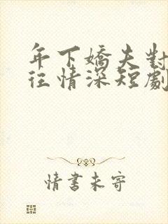 年下娇夫对我一往情深短剧全集大结局