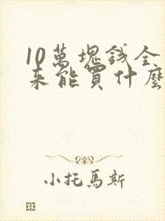 10万块钱全下来能买什么车好