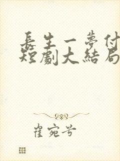 长生一梦付流歌短剧大结局