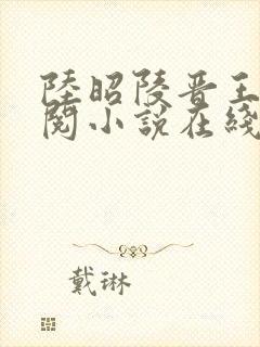 陆昭陵晋王周时阅小说在线阅读